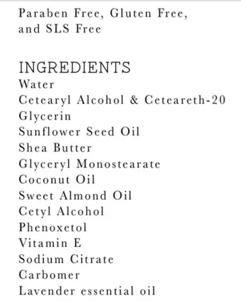 A white background with black text that reads "Paraben Free, Gluten Free, and SLS Free INGREDIENTS Water, Cetearyl Alcohol & Ceteareth-20, Glycerin, Sunflower Seed Oil, Shea Butter, Glyceryl Monostearate, Coconut Oil, Sweet Almond Oil, Cetyl Alcohol, Phenoxetol, Vitamin E, Sodium Citrate, Carbomer, Lavender essential oil"